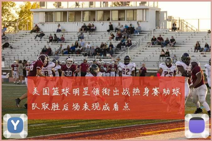 美国篮球明星领衔出战热身赛助球队取胜后场表现成看点