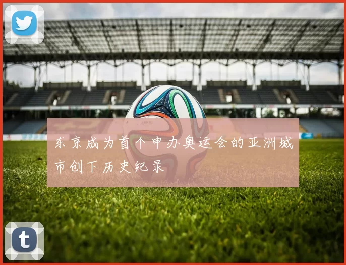 东京成为首个申办奥运会的亚洲城市创下历史纪录