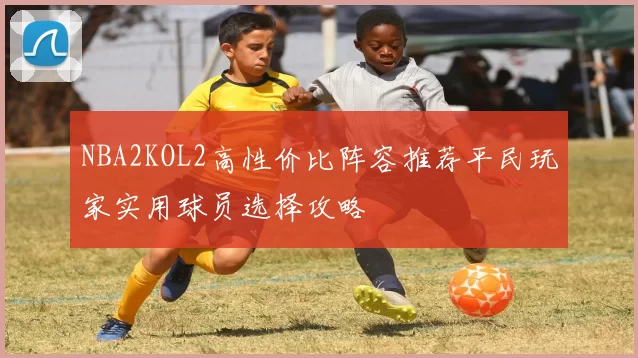 NBA2KOL2高性价比阵容推荐平民玩家实用球员选择攻略