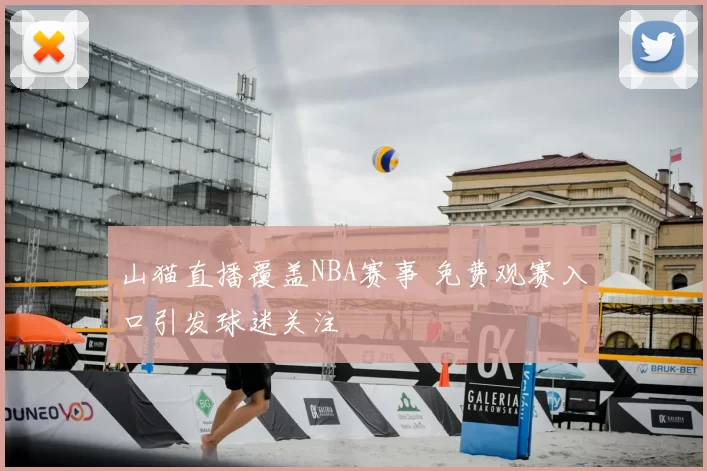 山猫直播覆盖NBA赛事 免费观赛入口引发球迷关注