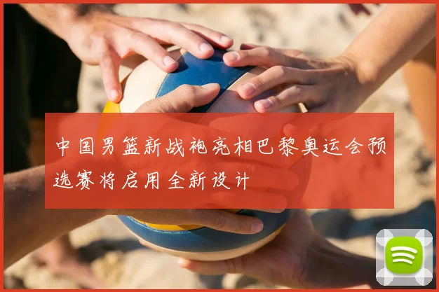 中国男篮新战袍亮相巴黎奥运会预选赛将启用全新设计