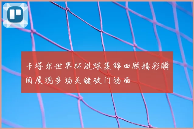 卡塔尔世界杯进球集锦回顾精彩瞬间展现多场关键破门场面