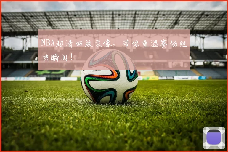 NBA超清回放录像,带你重温赛场经典瞬间!
