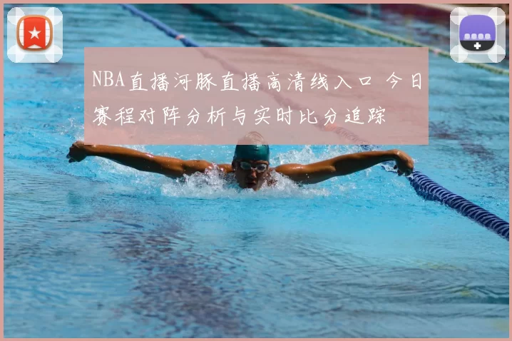 NBA直播河豚直播高清线入口 今日赛程对阵分析与实时比分追踪