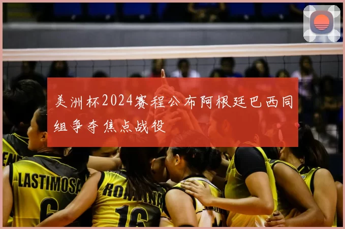 美洲杯2024赛程公布阿根廷巴西同组争夺焦点战役