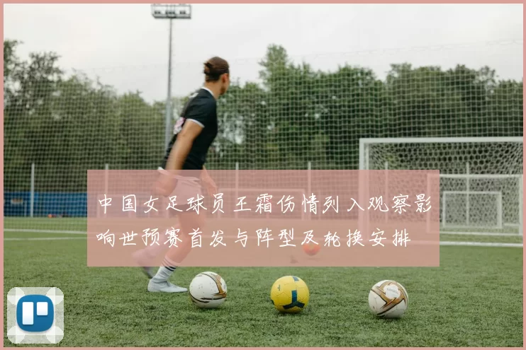 中国女足球员王霜伤情列入观察影响世预赛首发与阵型及轮换安排