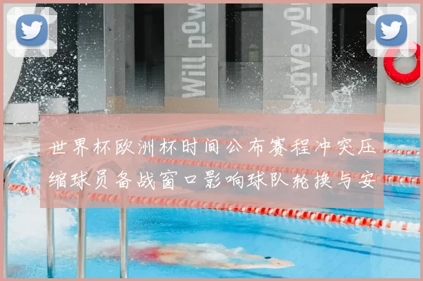 世界杯欧洲杯时间公布赛程冲突压缩球员备战窗口影响球队轮换与安排