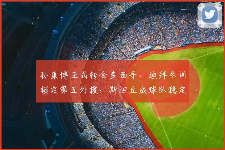 孙康博正式转会多面手,迪拜冬训锁定第五外援,斯坦丘成球队稳定基石_赛季_大连_球员