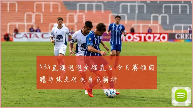 NBA直播泡泡全程直击 今日赛程前瞻与焦点对决看点解析