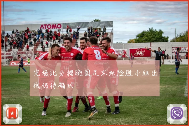 完场比分揭晓国足末轮险胜小组出线仍待确认