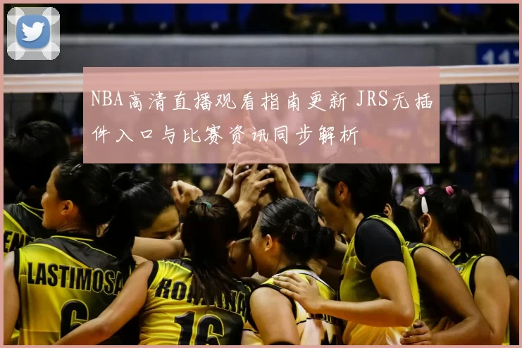 NBA高清直播观看指南更新 JRS无插件入口与比赛资讯同步解析
