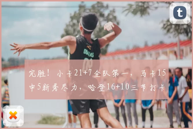 完胜!小卡21+7全队第一,马卡15中5新秀尽力,哈登16+10三节打卡