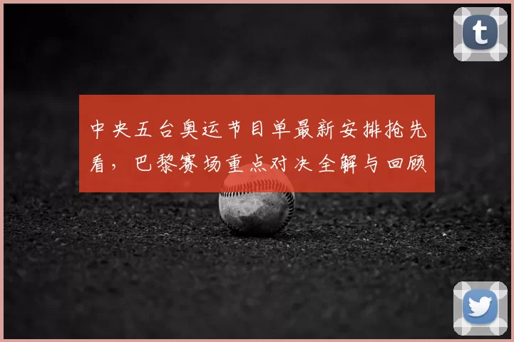 中央五台奥运节目单最新安排抢先看，巴黎赛场重点对决全解与回顾赛事