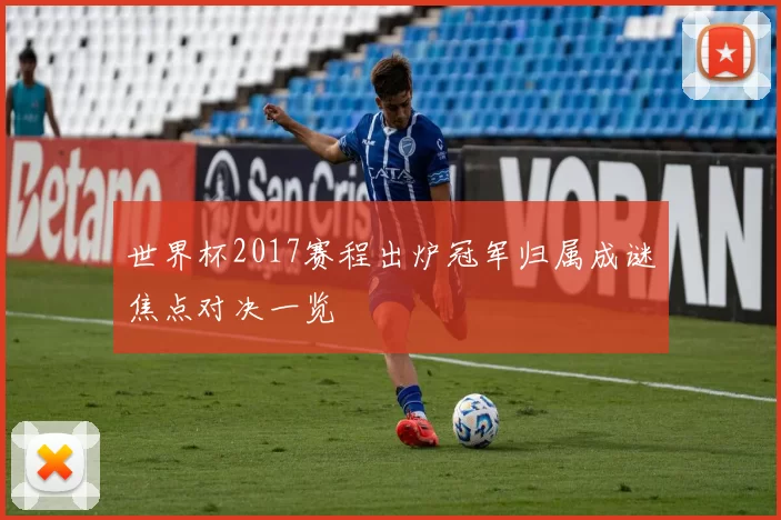 世界杯2017赛程出炉冠军归属成谜焦点对决一览