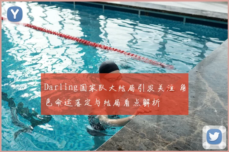 Darling国家队大结局引发关注 角色命运落定与结局看点解析
