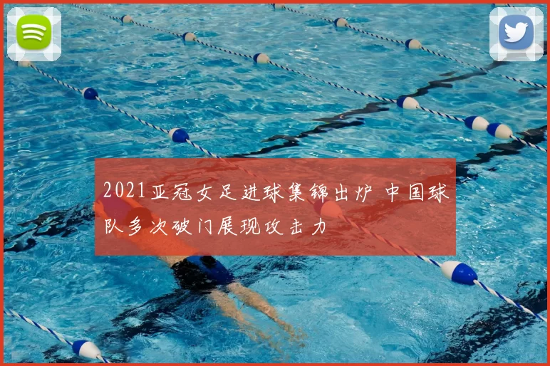 2021亚冠女足进球集锦出炉 中国球队多次破门展现攻击力