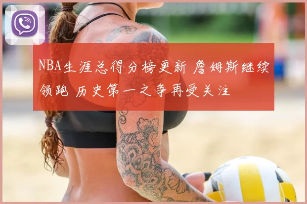 NBA生涯总得分榜更新 詹姆斯继续领跑 历史第一之争再受关注