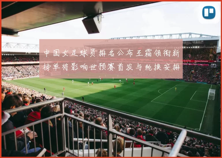 中国女足球员排名公布王霜领衔新榜单将影响世预赛首发与轮换安排