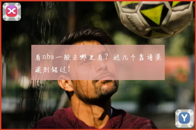 看nba一般去哪里看？这几个靠谱渠道别错过！