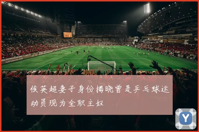 侯英超妻子身份揭晓曾是乒乓球运动员现为全职主妇