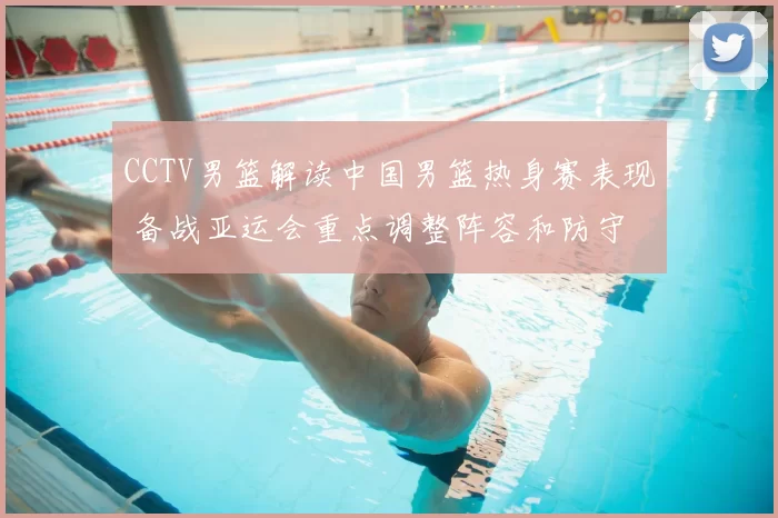 CCTV男篮解读中国男篮热身赛表现 备战亚运会重点调整阵容和防守