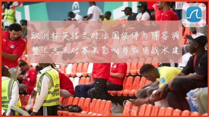 欧洲杯英格兰对法国伤停与阵容调整汇总及对赛果影响与临场战术建议