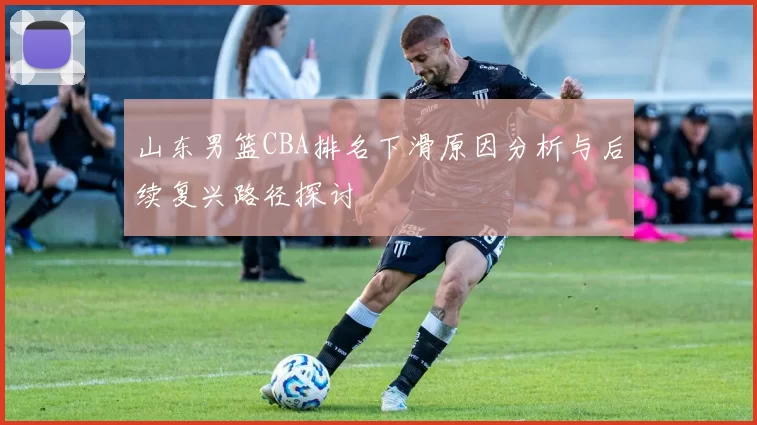 山东男篮CBA排名下滑原因分析与后续复兴路径探讨