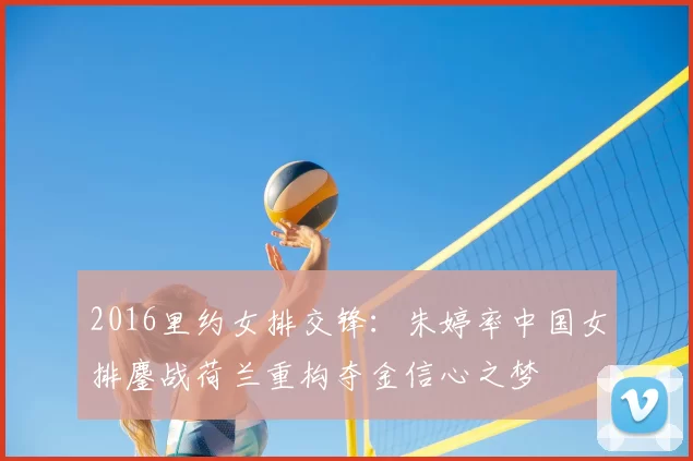 2016里约女排交锋：朱婷率中国女排鏖战荷兰重构夺金信心之梦