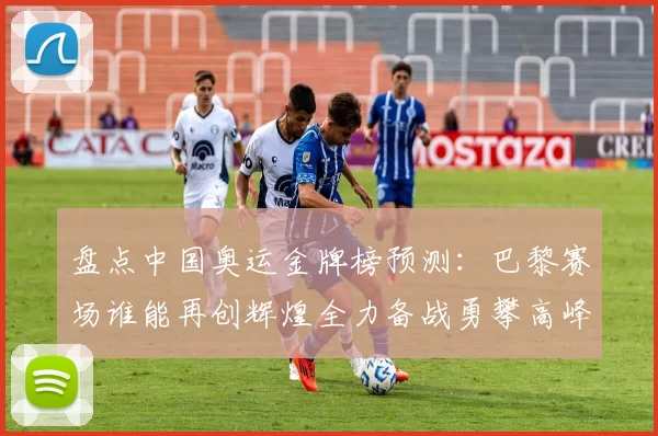 盘点中国奥运金牌榜预测：巴黎赛场谁能再创辉煌全力备战勇攀高峰