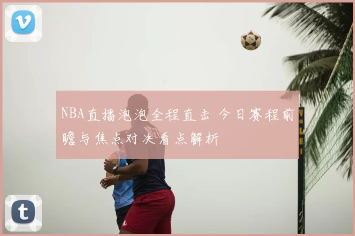 NBA直播泡泡全程直击 今日赛程前瞻与焦点对决看点解析
