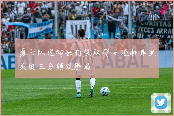 勇士队逆转独行侠取得五连胜库里关键三分锁定胜局