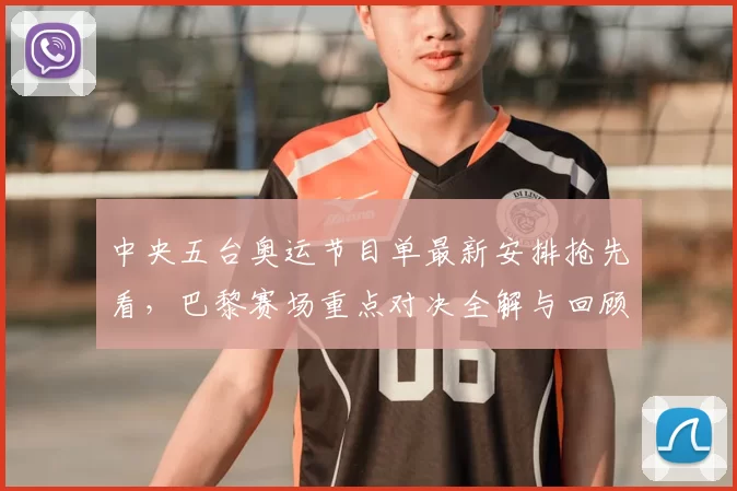 中央五台奥运节目单最新安排抢先看，巴黎赛场重点对决全解与回顾赛事