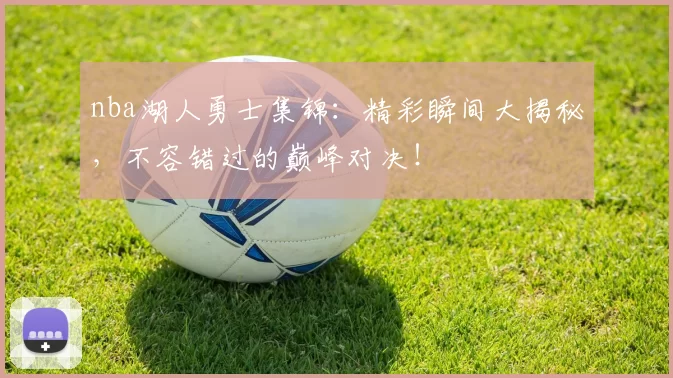 nba湖人勇士集锦：精彩瞬间大揭秘，不容错过的巅峰对决！
