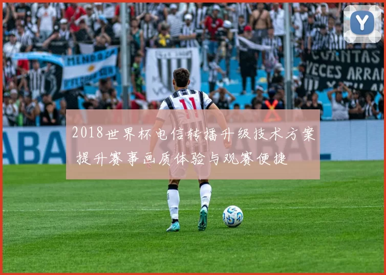 2018世界杯电信转播升级技术方案 提升赛事画质体验与观赛便捷