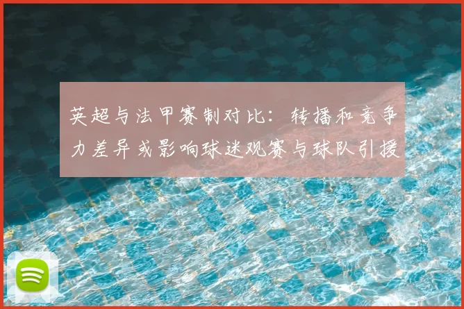 英超与法甲赛制对比：转播和竞争力差异或影响球迷观赛与球队引援