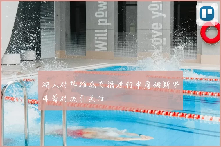 湖人对阵雄鹿直播进行中詹姆斯字母哥对决引关注