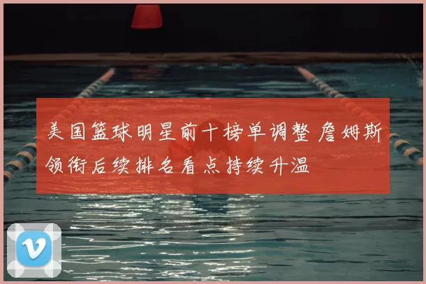 美国篮球明星前十榜单调整 詹姆斯领衔后续排名看点持续升温