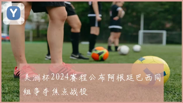 美洲杯2024赛程公布阿根廷巴西同组争夺焦点战役