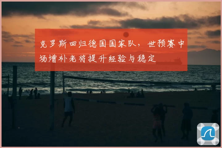克罗斯回归德国国家队，世预赛中场增补老将提升经验与稳定