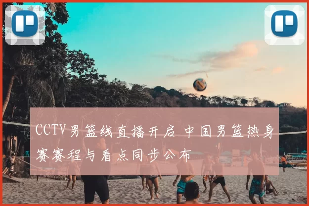 CCTV男篮线直播开启 中国男篮热身赛赛程与看点同步公布