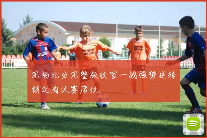 完场比分完整版收官一战强势逆转锁定淘汰赛席位