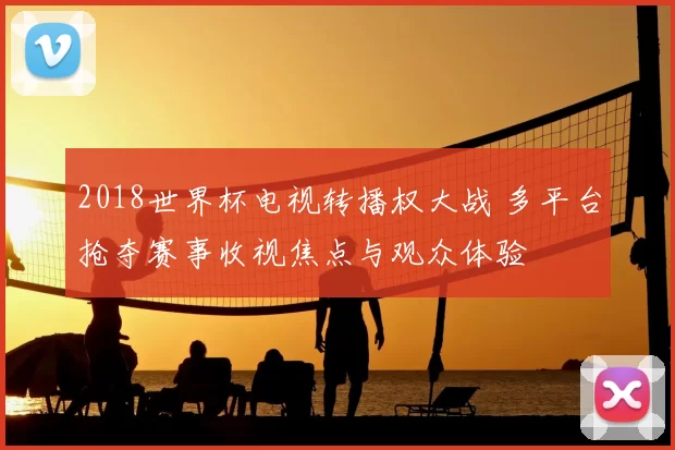 2018世界杯电视转播权大战 多平台抢夺赛事收视焦点与观众体验