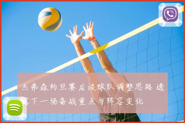 杰弗森约旦赛后谈球队调整思路 透露下一场备战重点与阵容变化