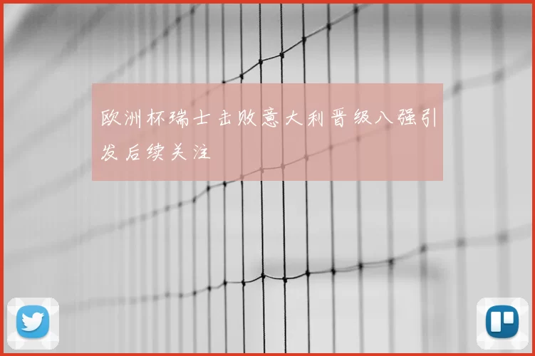 欧洲杯瑞士击败意大利晋级八强引发后续关注
