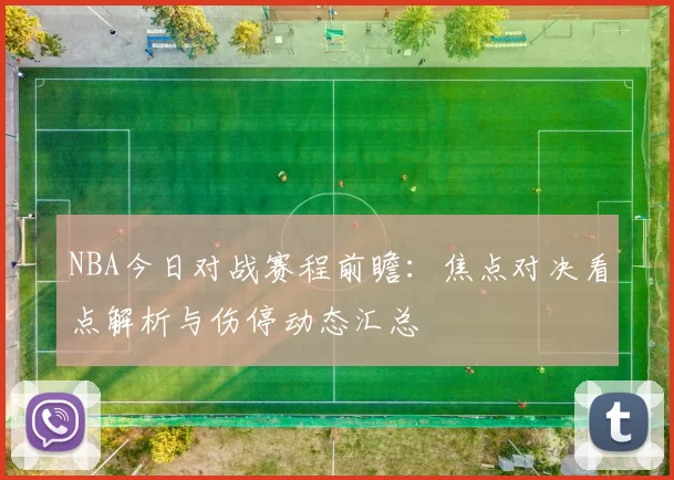 NBA今日对战赛程前瞻：焦点对决看点解析与伤停动态汇总