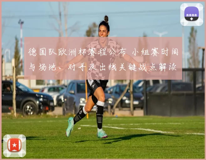 德国队欧洲杯赛程公布 小组赛时间与场地、对手及出线关键战点解读