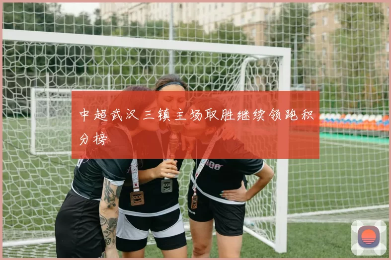 中超武汉三镇主场取胜继续领跑积分榜