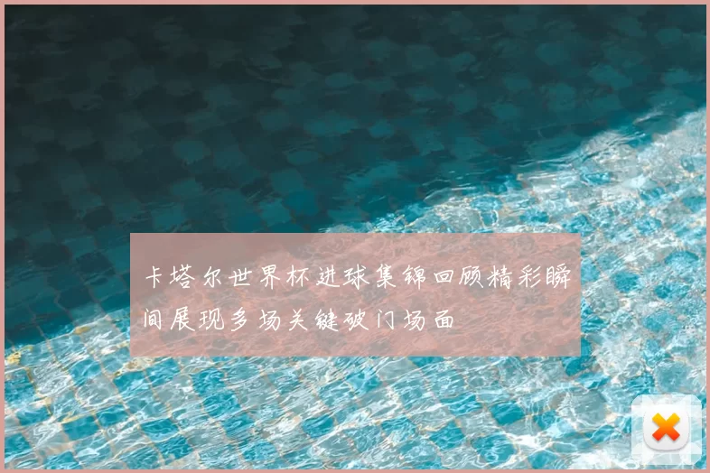 卡塔尔世界杯进球集锦回顾精彩瞬间展现多场关键破门场面