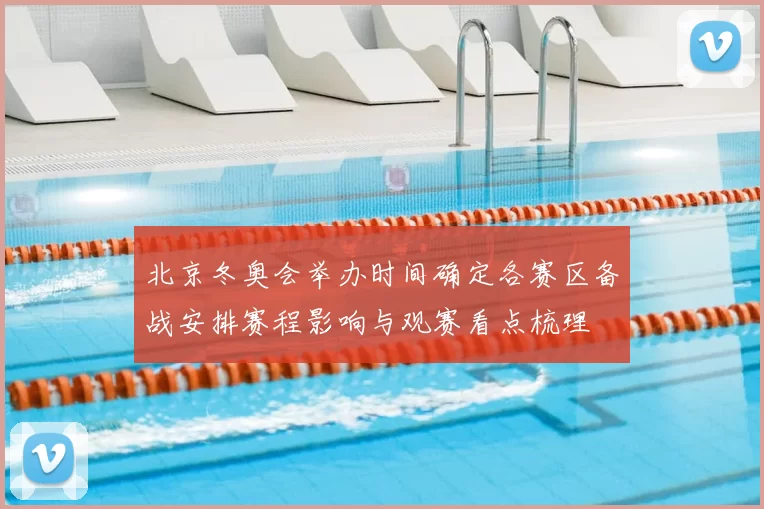 北京冬奥会举办时间确定各赛区备战安排赛程影响与观赛看点梳理