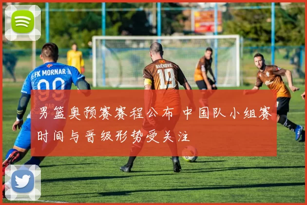 男篮奥预赛赛程公布 中国队小组赛时间与晋级形势受关注